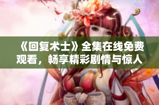 《回复术士》全集在线免费观看，畅享精彩剧情与惊人反转