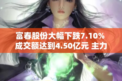 富春股份大幅下跌7.10% 成交额达到4.50亿元 主力资金未显控盘迹象
