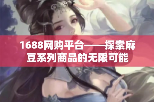 1688网购平台——探索麻豆系列商品的无限可能