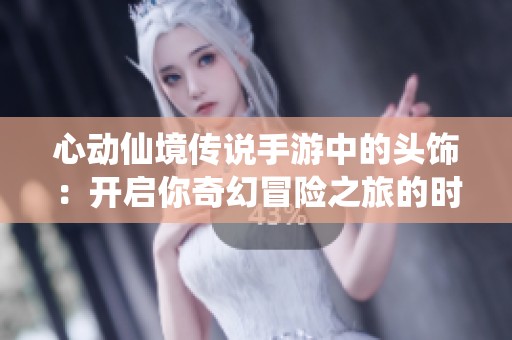 心动仙境传说手游中的头饰：开启你奇幻冒险之旅的时尚必备单品