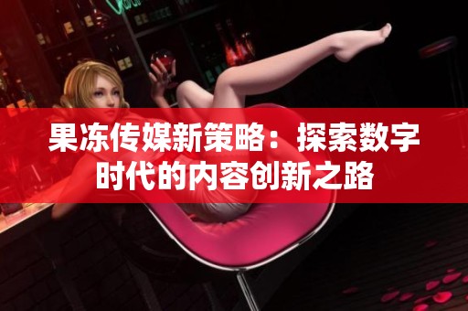 果冻传媒新策略：探索数字时代的内容创新之路