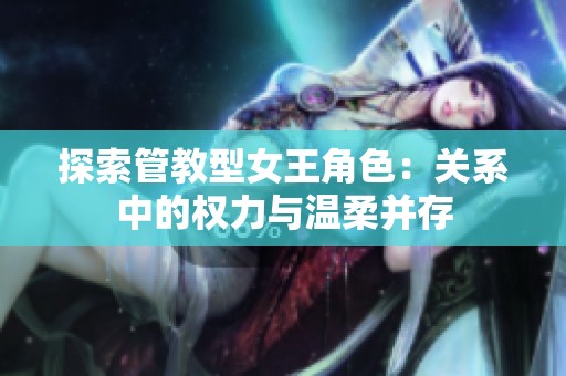 探索管教型女王角色：关系中的权力与温柔并存