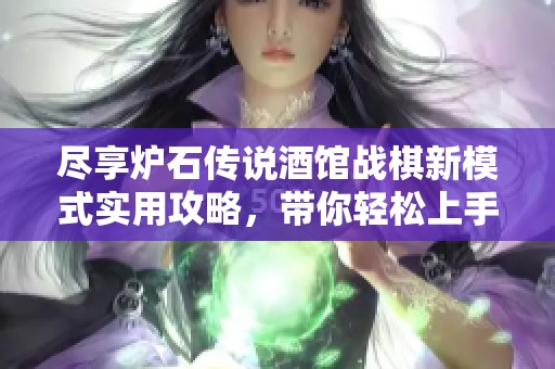 尽享炉石传说酒馆战棋新模式实用攻略，带你轻松上手畅玩体验！