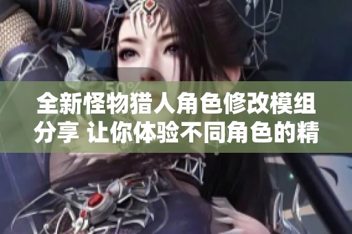 全新怪物猎人角色修改模组分享 让你体验不同角色的精彩冒险