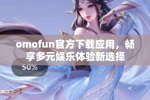 omofun官方下载应用，畅享多元娱乐体验新选择