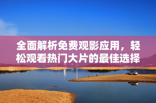 全面解析免费观影应用，轻松观看热门大片的最佳选择