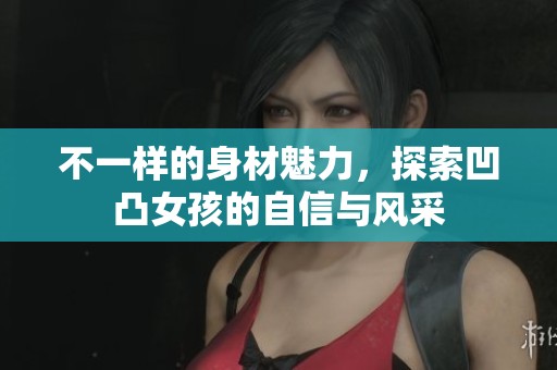 不一样的身材魅力，探索凹凸女孩的自信与风采