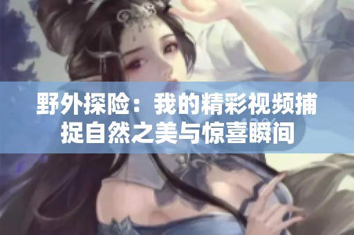 野外探险：我的精彩视频捕捉自然之美与惊喜瞬间