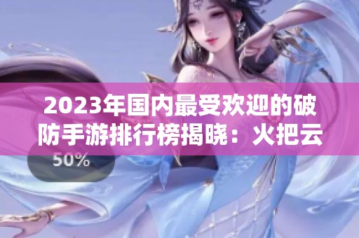 2023年国内最受欢迎的破防手游排行榜揭晓：火把云手游网为你推荐最佳选择