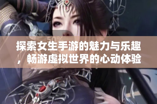 探索女生手游的魅力与乐趣，畅游虚拟世界的心动体验