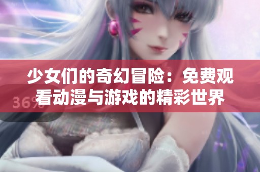 少女们的奇幻冒险：免费观看动漫与游戏的精彩世界