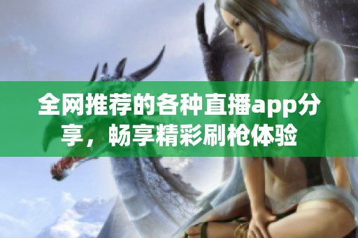 全网推荐的各种直播app分享，畅享精彩刷枪体验