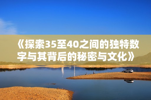 《探索35至40之间的独特数字与其背后的秘密与文化》