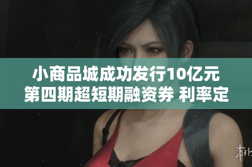 小商品城成功发行10亿元第四期超短期融资券 利率定为1.90%