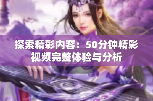 探索精彩内容：50分钟精彩视频完整体验与分析