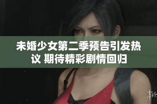 未婚少女第二季预告引发热议 期待精彩剧情回归