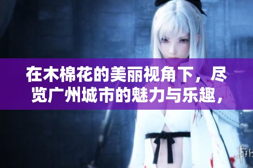 在木棉花的美丽视角下，尽览广州城市的魅力与乐趣，探索无限精彩活动的奇幻之旅