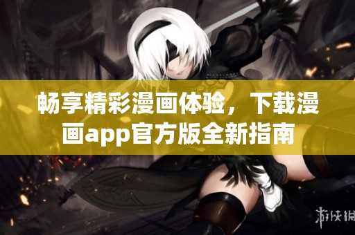 畅享精彩漫画体验，下载漫画app官方版全新指南