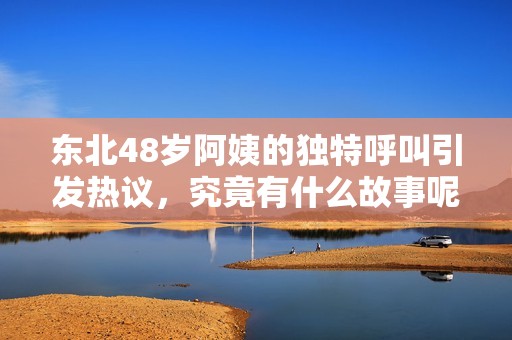 东北48岁阿姨的独特呼叫引发热议，究竟有什么故事呢