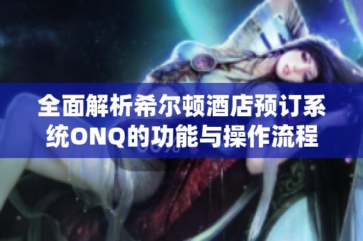 全面解析希尔顿酒店预订系统ONQ的功能与操作流程，助力高效预订体验
