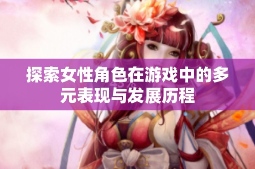 探索女性角色在游戏中的多元表现与发展历程