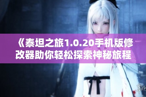 《泰坦之旅1.0.20手机版修改器助你轻松探索神秘旅程的精彩世界》