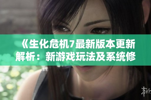 《生化危机7最新版本更新解析：新游戏玩法及系统修复提升全揭秘》