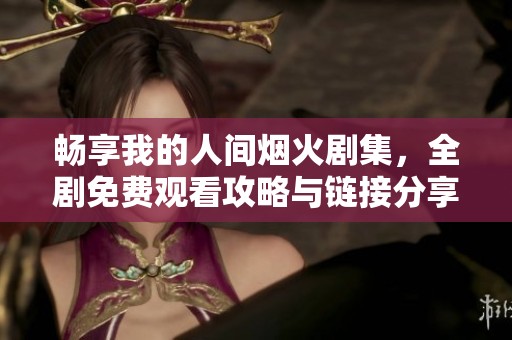 畅享我的人间烟火剧集，全剧免费观看攻略与链接分享