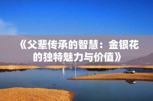 《父辈传承的智慧：金银花的独特魅力与价值》