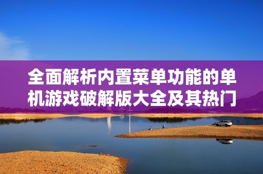 全面解析内置菜单功能的单机游戏破解版大全及其热门游戏推荐
