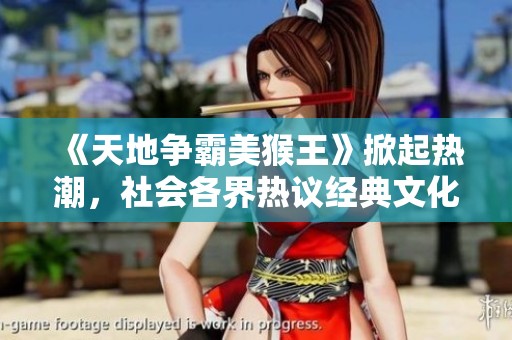 《天地争霸美猴王》掀起热潮，社会各界热议经典文化与创新结合的未来发展