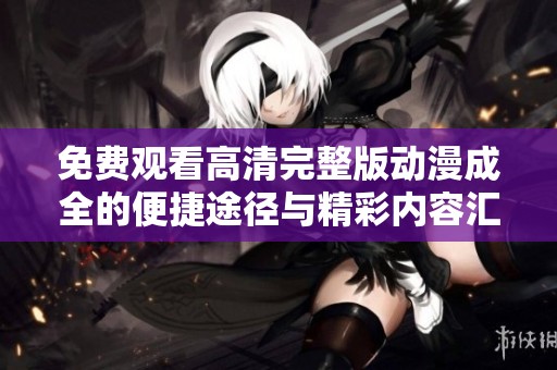 免费观看高清完整版动漫成全的便捷途径与精彩内容汇总