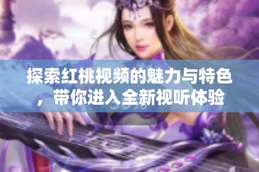 探索红桃视频的魅力与特色，带你进入全新视听体验