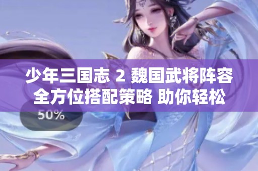 少年三国志 2 魏国武将阵容全方位搭配策略 助你轻松打造顶级无敌战队指南