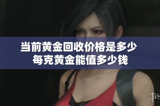 当前黄金回收价格是多少 每克黄金能值多少钱