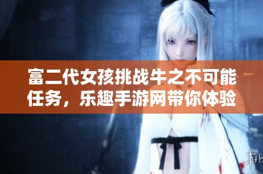 富二代女孩挑战牛之不可能任务，乐趣手游网带你体验不一样的游戏冒险之旅