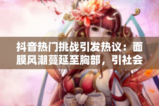 抖音热门挑战引发热议：面膜风潮蔓延至胸部，引社会关注与讨论