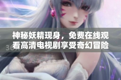 神秘妖精现身，免费在线观看高清电视剧享受奇幻冒险之旅