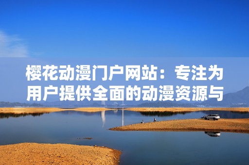 樱花动漫门户网站：专注为用户提供全面的动漫资源与资讯