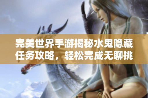 完美世界手游揭秘水鬼隐藏任务攻略，轻松完成无聊挑战的实用指南