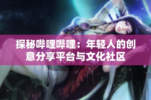 探秘哔哩哔哩：年轻人的创意分享平台与文化社区