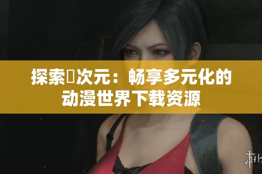探索囧次元：畅享多元化的动漫世界下载资源