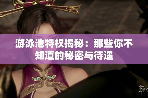 游泳池特权揭秘：那些你不知道的秘密与待遇