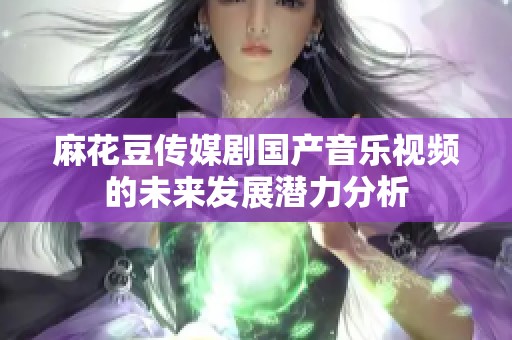 麻花豆传媒剧国产音乐视频的未来发展潜力分析