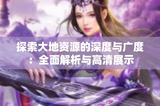 探索大地资源的深度与广度：全面解析与高清展示