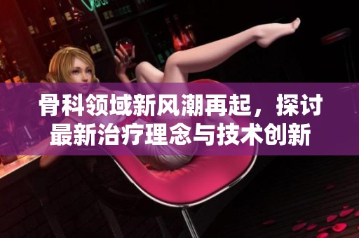 骨科领域新风潮再起，探讨最新治疗理念与技术创新