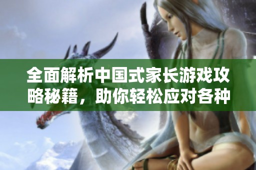 全面解析中国式家长游戏攻略秘籍，助你轻松应对各种挑战与策略秘籍分享
