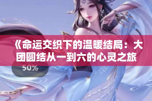 《命运交织下的温暖结局：大团圆结从一到六的心灵之旅》