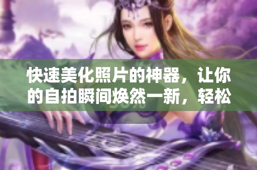 快速美化照片的神器，让你的自拍瞬间焕然一新，轻松去掉小内皮肤效果