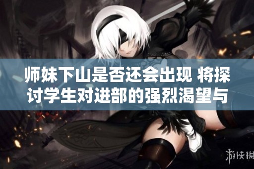 师妹下山是否还会出现 将探讨学生对进部的强烈渴望与影响